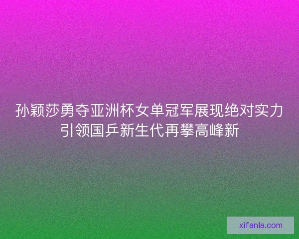 孙颖莎勇夺亚洲杯女单冠军展现绝对实力引领国乒新生代再攀高峰新 孙颖莎勇夺亚洲杯女单冠军展现绝对实力引领国乒新生代再攀高峰新