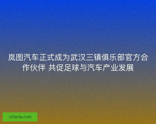 岚图汽车正式成为武汉三镇俱乐部官方合作伙伴 共促足球与汽车产业发展 岚图汽车正式成为武汉三镇俱乐部官方合作伙伴 共促足球与汽车产业发展