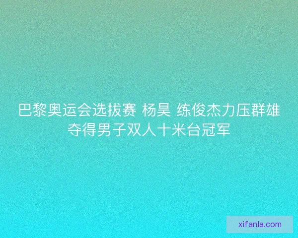 巴黎奥运会选拔赛 杨昊 练俊杰力压群雄夺得男子双人十米台冠军