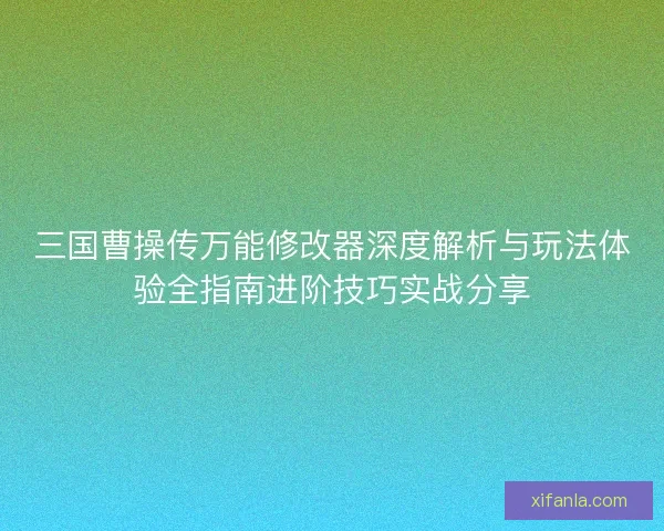 三国曹操传万能修改器深度解析与玩法体验全指南进阶技巧实战分享
