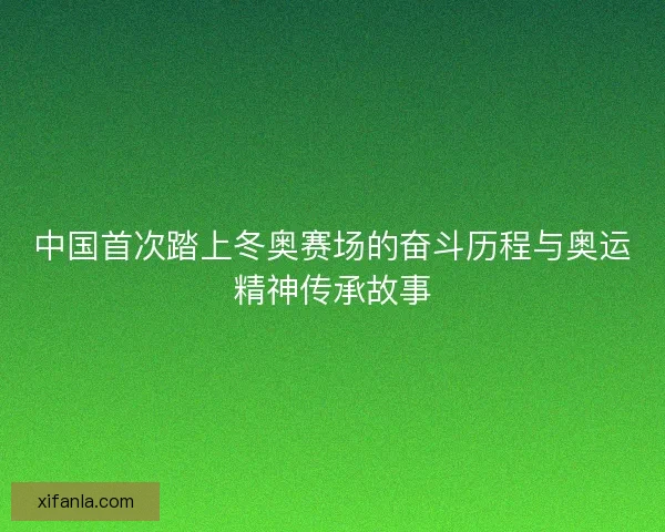 中国首次踏上冬奥赛场的奋斗历程与奥运精神传承故事