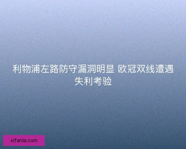 利物浦左路防守漏洞明显 欧冠双线遭遇失利考验