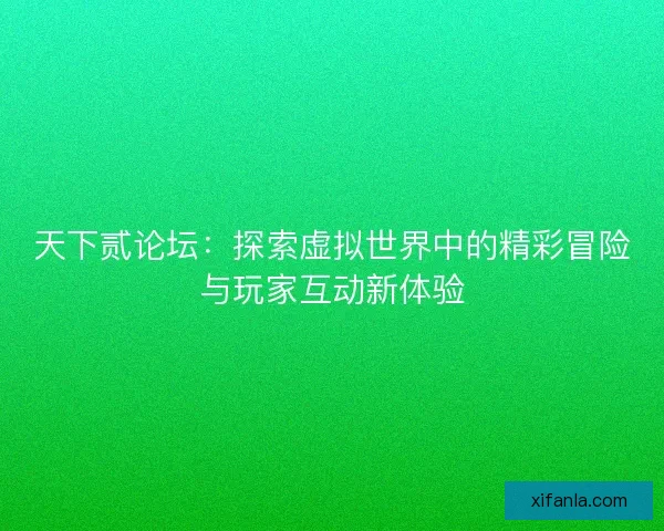 天下贰论坛：探索虚拟世界中的精彩冒险与玩家互动新体验