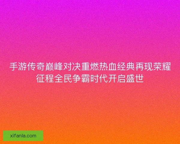 手游传奇巅峰对决重燃热血经典再现荣耀征程全民争霸时代开启盛世