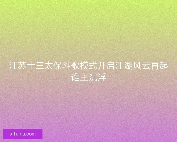 江苏十三太保斗歌模式开启江湖风云再起谁主沉浮
