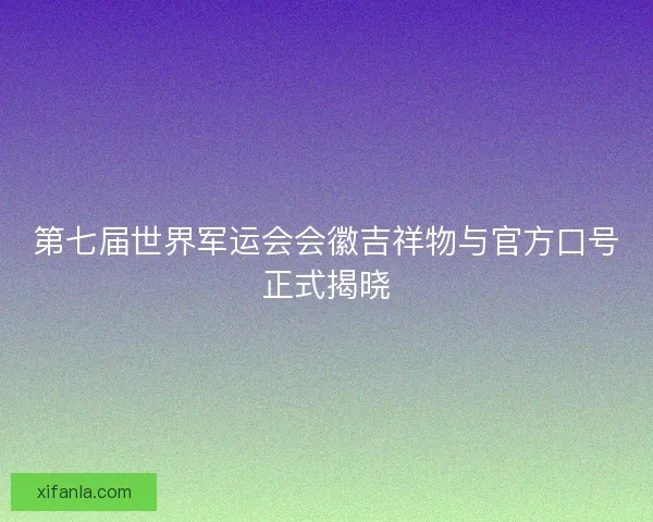 第七届世界军运会会徽吉祥物与官方口号正式揭晓